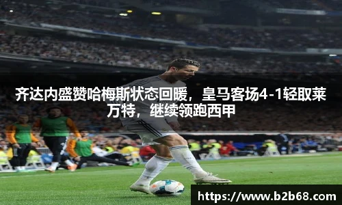 齐达内盛赞哈梅斯状态回暖，皇马客场4-1轻取莱万特，继续领跑西甲