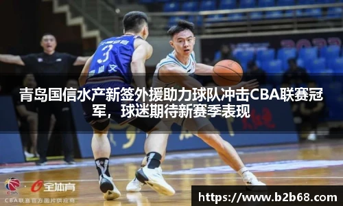 青岛国信水产新签外援助力球队冲击CBA联赛冠军，球迷期待新赛季表现