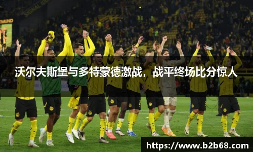 沃尔夫斯堡与多特蒙德激战，战平终场比分惊人