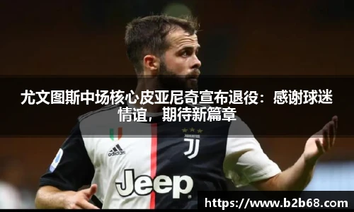 尤文图斯中场核心皮亚尼奇宣布退役：感谢球迷情谊，期待新篇章