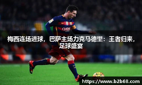 梅西连场进球，巴萨主场力克马德里：王者归来，足球盛宴