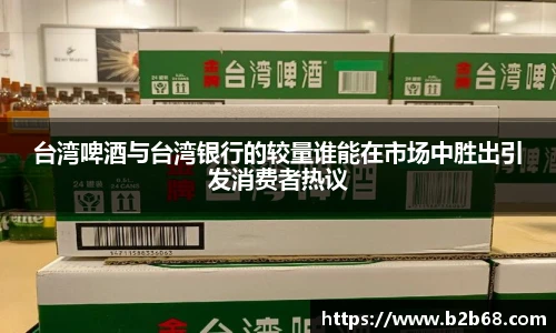 台湾啤酒与台湾银行的较量谁能在市场中胜出引发消费者热议