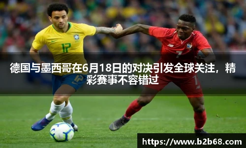 德国与墨西哥在6月18日的对决引发全球关注，精彩赛事不容错过