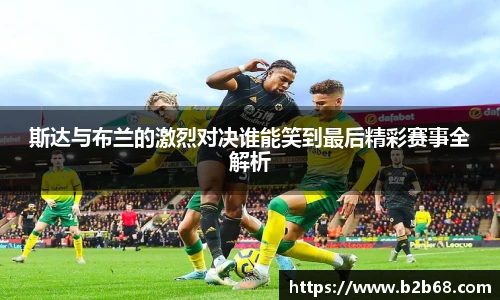 斯达与布兰的激烈对决谁能笑到最后精彩赛事全解析
