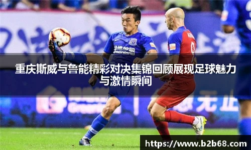 重庆斯威与鲁能精彩对决集锦回顾展现足球魅力与激情瞬间