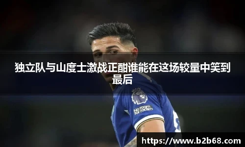 独立队与山度士激战正酣谁能在这场较量中笑到最后