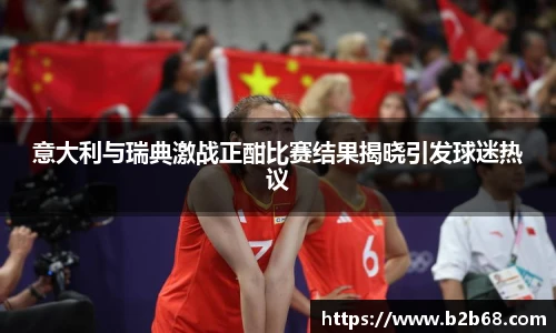 意大利与瑞典激战正酣比赛结果揭晓引发球迷热议