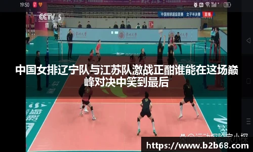 中国女排辽宁队与江苏队激战正酣谁能在这场巅峰对决中笑到最后