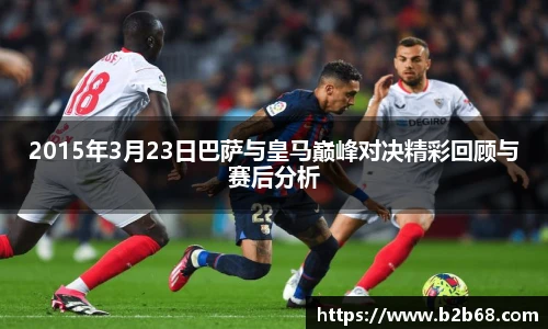 2015年3月23日巴萨与皇马巅峰对决精彩回顾与赛后分析