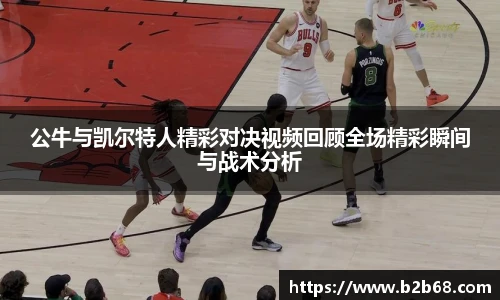 公牛与凯尔特人精彩对决视频回顾全场精彩瞬间与战术分析