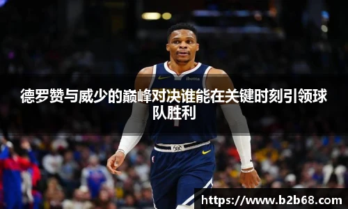 德罗赞与威少的巅峰对决谁能在关键时刻引领球队胜利