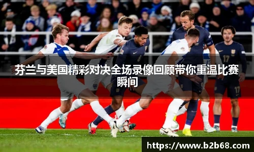 芬兰与美国精彩对决全场录像回顾带你重温比赛瞬间