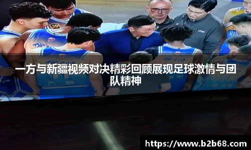 一方与新疆视频对决精彩回顾展现足球激情与团队精神