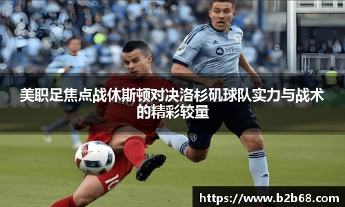 美职足焦点战休斯顿对决洛杉矶球队实力与战术的精彩较量