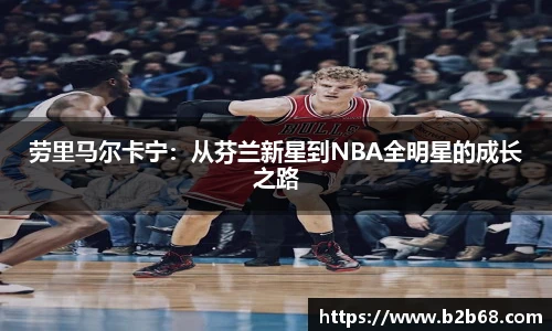 劳里马尔卡宁：从芬兰新星到NBA全明星的成长之路
