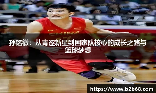 孙铭徽：从青涩新星到国家队核心的成长之路与篮球梦想