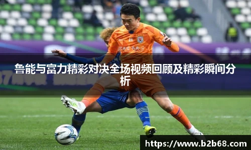鲁能与富力精彩对决全场视频回顾及精彩瞬间分析