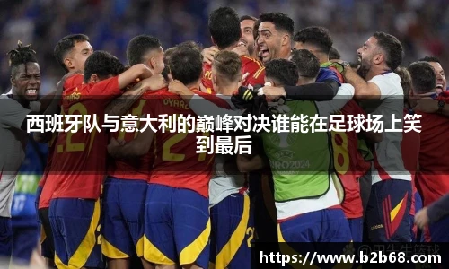 西班牙队与意大利的巅峰对决谁能在足球场上笑到最后