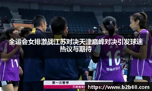 全运会女排激战江苏对决天津巅峰对决引发球迷热议与期待